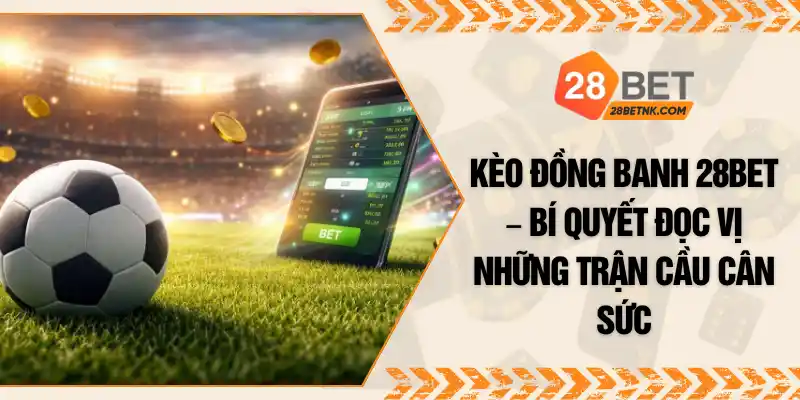 Kèo Đồng Banh 28BET – Bí Quyết Đọc Vị Những Trận Cầu Cân Sức